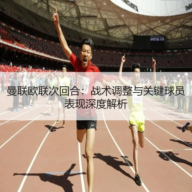 曼联欧联次回合：战术调整与关键球员表现深度解析