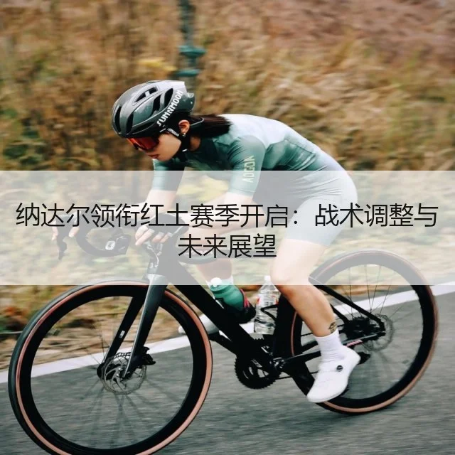 纳达尔领衔红土赛季开启:战术调整与未来展望