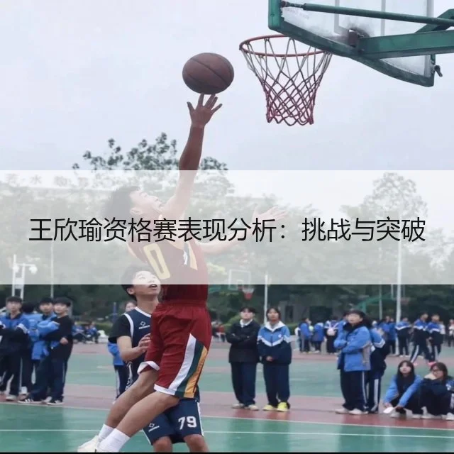 王欣瑜资格赛表现分析：挑战与突破
