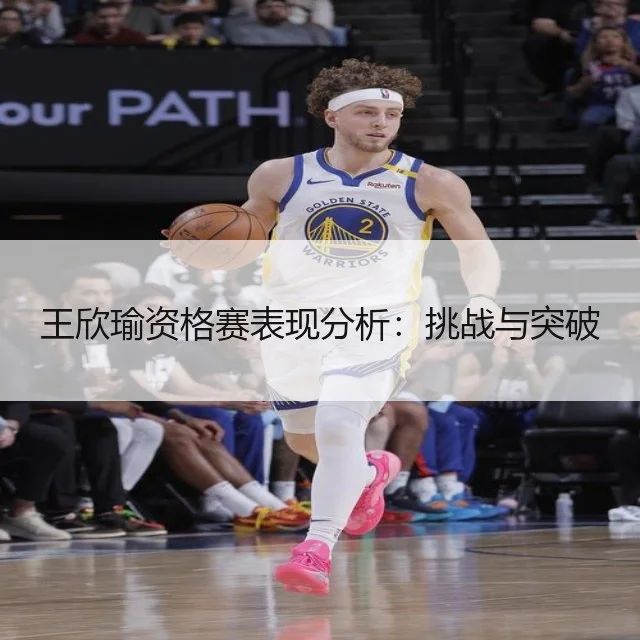 王欣瑜资格赛表现分析：挑战与突破
