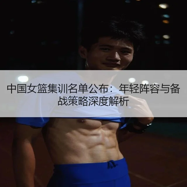 中国女篮集训名单公布：年轻阵容与备战策略深度解析